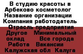 В студию красоты в Арбеково косметолог › Название организации ­ Компания-работодатель › Отрасль предприятия ­ Другое › Минимальный оклад ­ 1 - Все города Работа » Вакансии   . Калужская обл.,Калуга г.